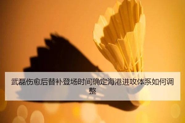 武磊伤愈后替补登场时间确定海港进攻体系如何调整